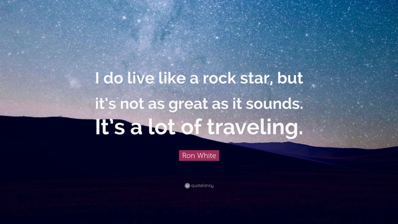 Ron White Quote: “I do live like a rock star, but it’s not as great as it sounds. It’s a lot of traveling.”
