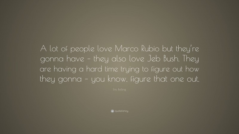 Eric Bolling Quote: “A lot of people love Marco Rubio but they’re gonna have – they also love Jeb Bush. They are having a hard time trying to figure out how they gonna – you know, figure that one out.”