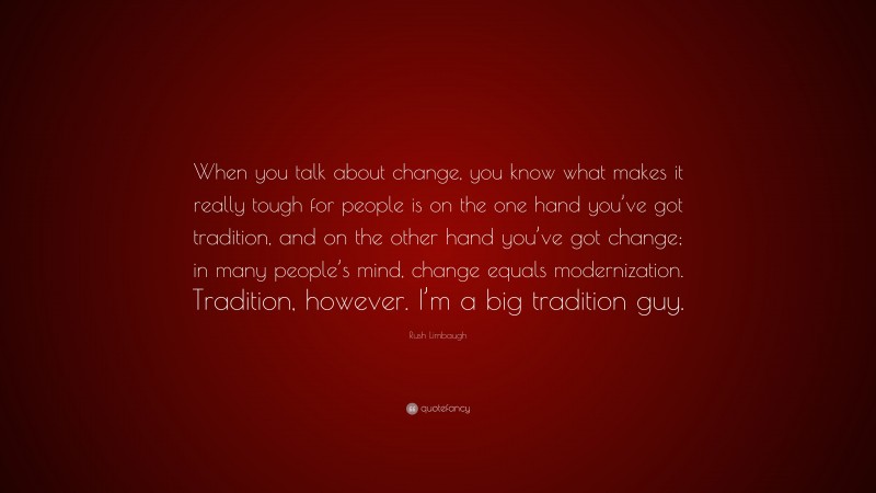 Rush Limbaugh Quote: “When you talk about change, you know what makes it really tough for people is on the one hand you’ve got tradition, and on the other hand you’ve got change; in many people’s mind, change equals modernization. Tradition, however. I’m a big tradition guy.”