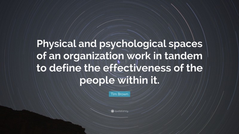 Tim Brown Quote: “Physical and psychological spaces of an organization work in tandem to define the effectiveness of the people within it.”