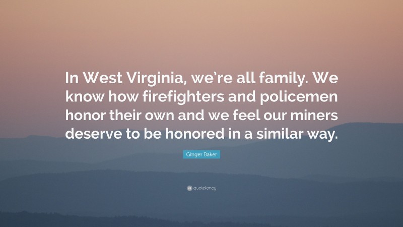 Ginger Baker Quote: “In West Virginia, we’re all family. We know how firefighters and policemen honor their own and we feel our miners deserve to be honored in a similar way.”