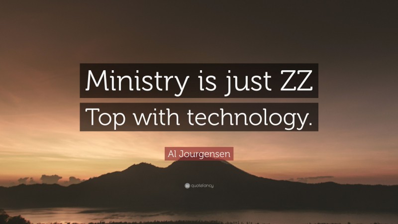 Al Jourgensen Quote: “Ministry is just ZZ Top with technology.”