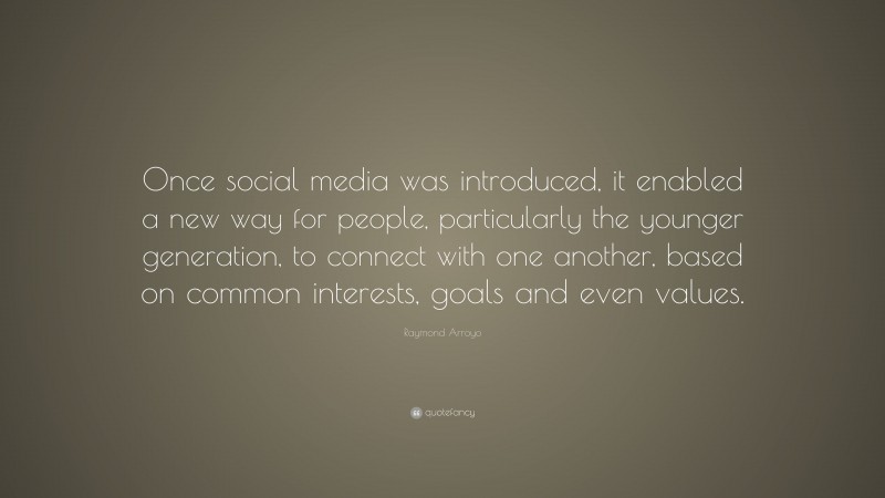 Raymond Arroyo Quote: “Once social media was introduced, it enabled a new way for people, particularly the younger generation, to connect with one another, based on common interests, goals and even values.”