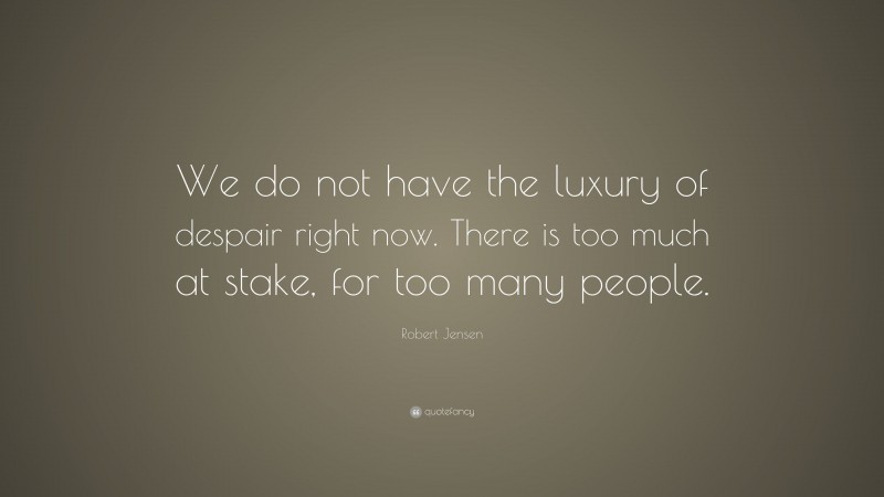 Robert Jensen Quote: “We do not have the luxury of despair right now. There is too much at stake, for too many people.”