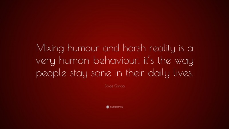 Jorge Garcia Quote: “Mixing humour and harsh reality is a very human behaviour, it’s the way people stay sane in their daily lives.”