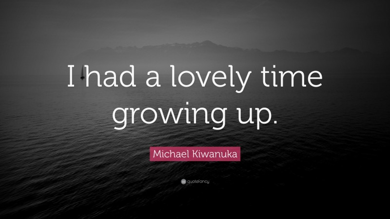 Michael Kiwanuka Quote: “I had a lovely time growing up.”