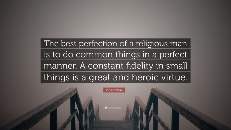 Bonaventure Quote: “The best perfection of a religious man is to do common things in a perfect manner. A constant fidelity in small things is a great and heroic virtue.”