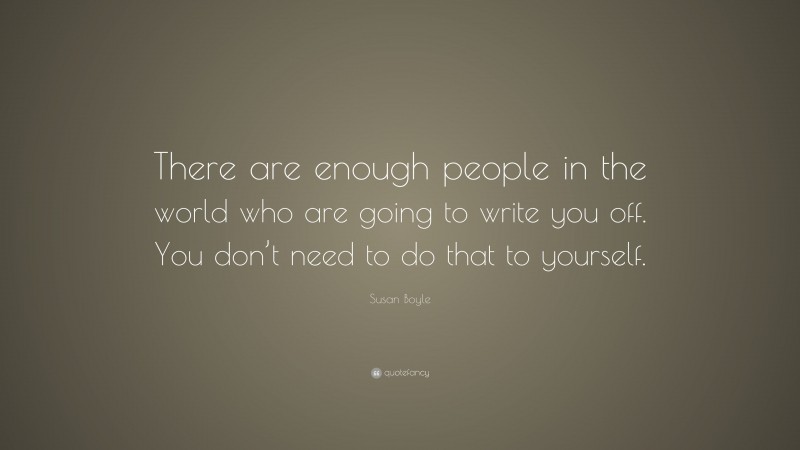 Susan Boyle Quote: “There are enough people in the world who are going to write you off. You don’t need to do that to yourself.”