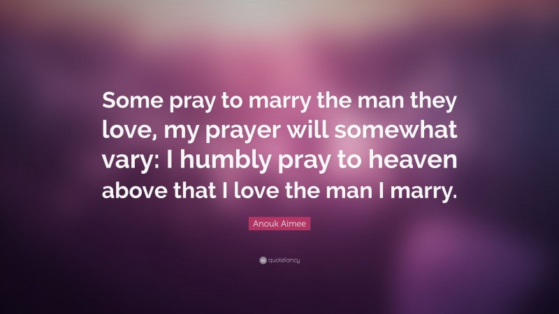 Anouk Aimee Quote: “Some pray to marry the man they love, my prayer will somewhat vary: I humbly pray to heaven above that I love the man I marry.”