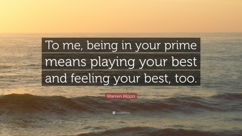 Warren Moon Quote: “To me, being in your prime means playing your best and feeling your best, too.”