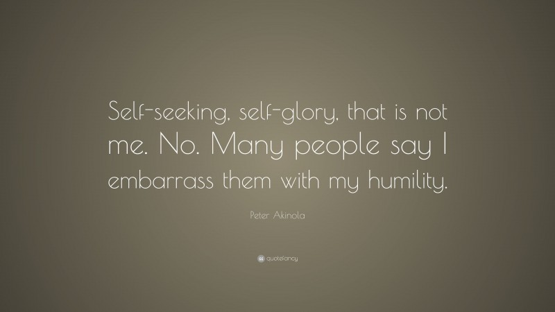 Peter Akinola Quote: “Self-seeking, self-glory, that is not me. No. Many people say I embarrass them with my humility.”