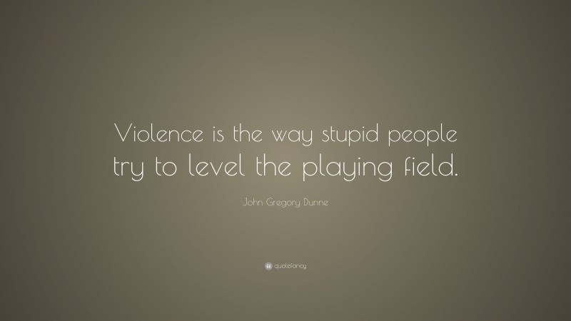 John Gregory Dunne Quote: “Violence is the way stupid people try to level the playing field.”