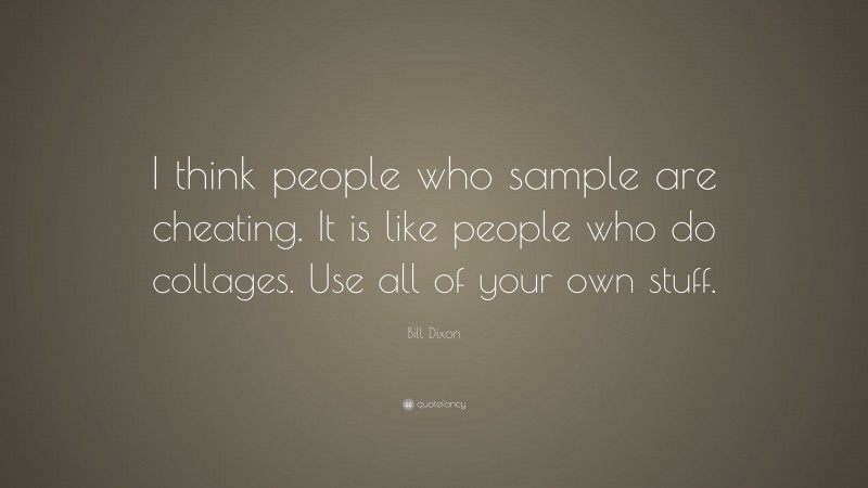 Bill Dixon Quote: “I think people who sample are cheating. It is like people who do collages. Use all of your own stuff.”