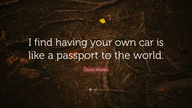 Gloria Whelan Quote: “I find having your own car is like a passport to the world.”
