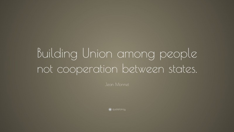 Jean Monnet Quote: “Building Union among people not cooperation between states.”