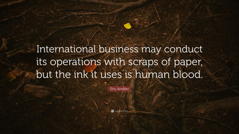 Eric Ambler Quote: “International business may conduct its operations with scraps of paper, but the ink it uses is human blood.”
