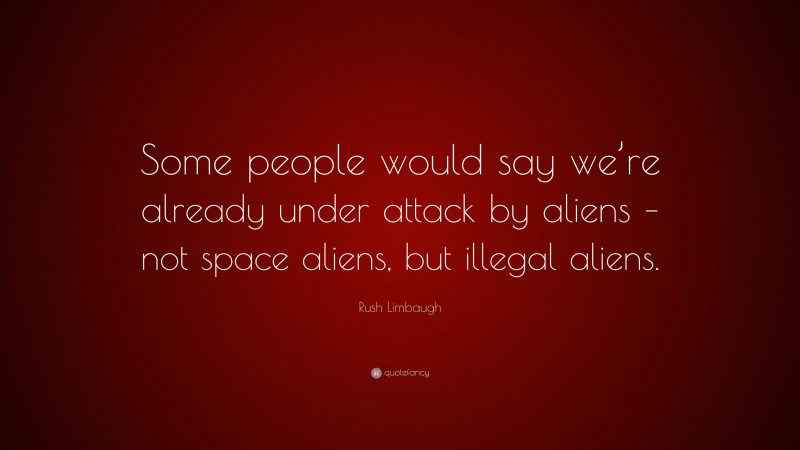 Rush Limbaugh Quote: “Some people would say we’re already under attack by aliens – not space aliens, but illegal aliens.”