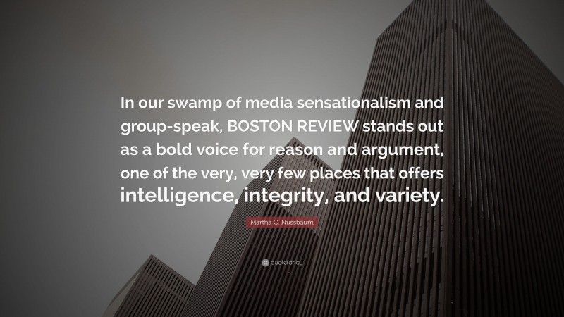 Martha C. Nussbaum Quote: “In our swamp of media sensationalism and group-speak, BOSTON REVIEW stands out as a bold voice for reason and argument, one of the very, very few places that offers intelligence, integrity, and variety.”