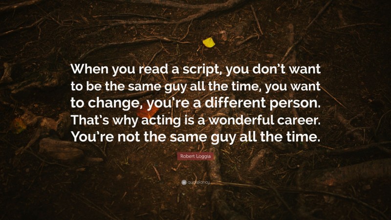 Robert Loggia Quote: “When you read a script, you don’t want to be the same guy all the time, you want to change, you’re a different person. That’s why acting is a wonderful career. You’re not the same guy all the time.”