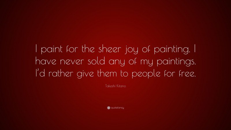 Takeshi Kitano Quote: “I paint for the sheer joy of painting. I have never sold any of my paintings. I’d rather give them to people for free.”