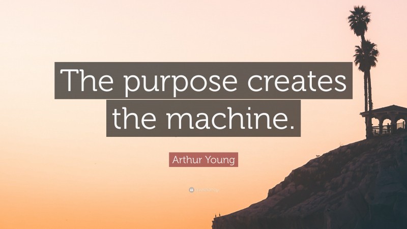 Arthur Young Quote: “The purpose creates the machine.”