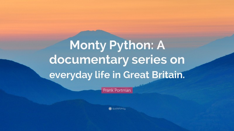 Frank Portman Quote: “Monty Python: A documentary series on everyday life in Great Britain.”