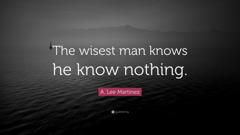 A. Lee Martinez Quote: “The wisest man knows he know nothing.”