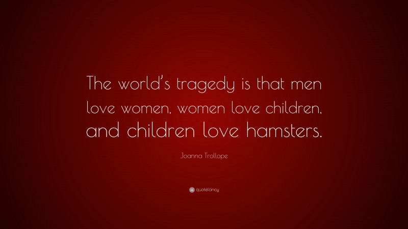 Joanna Trollope Quote: “The world’s tragedy is that men love women, women love children, and children love hamsters.”