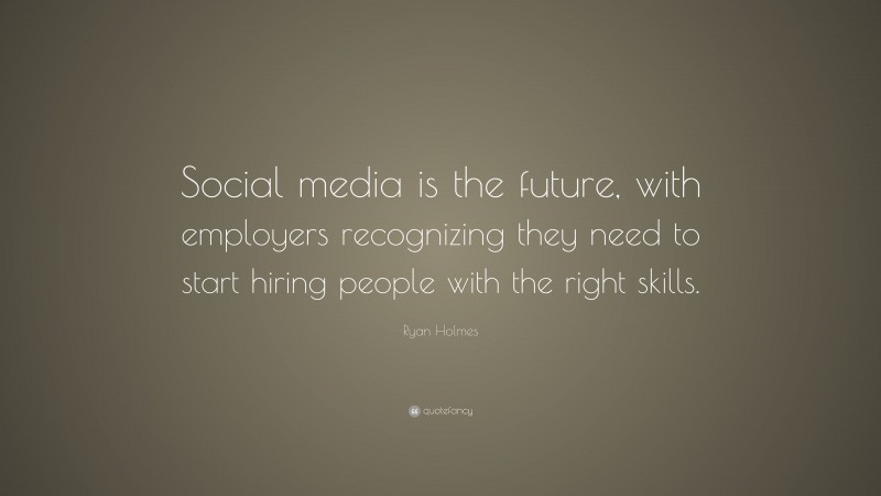 Ryan Holmes Quote: “Social media is the future, with employers recognizing they need to start hiring people with the right skills.”