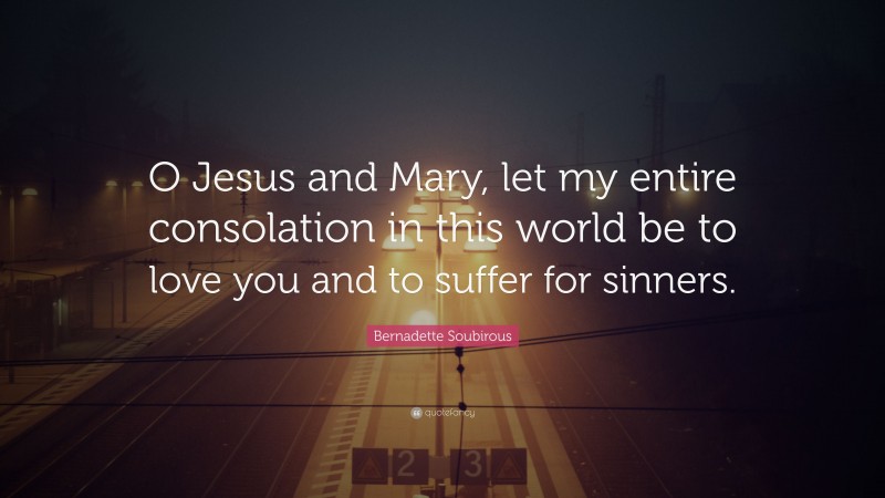 Bernadette Soubirous Quote: “O Jesus and Mary, let my entire consolation in this world be to love you and to suffer for sinners.”