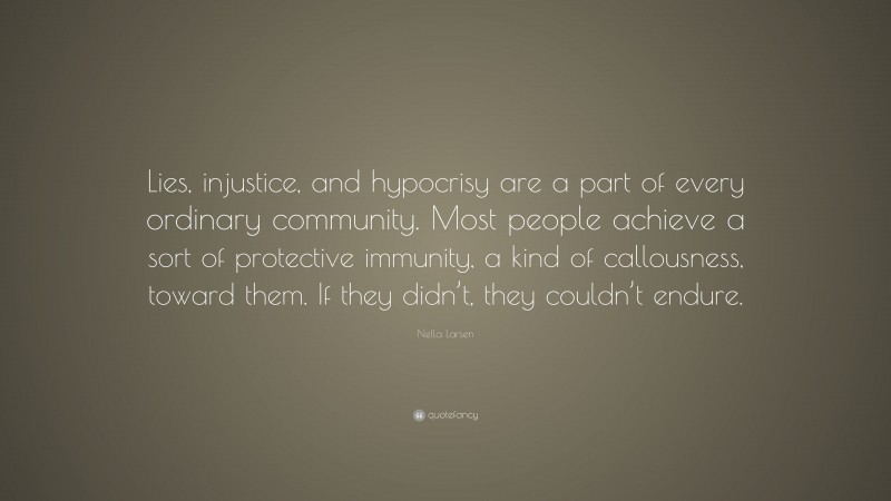 Nella Larsen Quote: “Lies, injustice, and hypocrisy are a part of every ordinary community. Most people achieve a sort of protective immunity, a kind of callousness, toward them. If they didn’t, they couldn’t endure.”