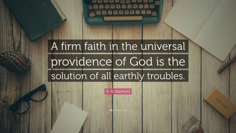 B. B. Warfield Quote: “A firm faith in the universal providence of God is the solution of all earthly troubles.”
