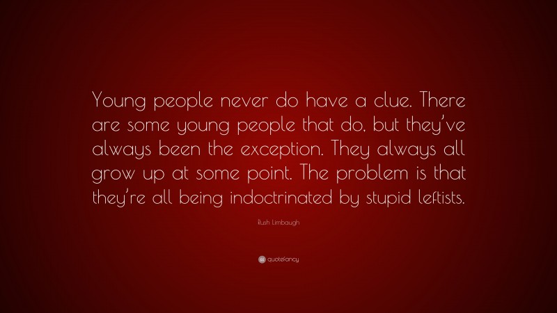 Rush Limbaugh Quote: “Young people never do have a clue. There are some young people that do, but they’ve always been the exception. They always all grow up at some point. The problem is that they’re all being indoctrinated by stupid leftists.”
