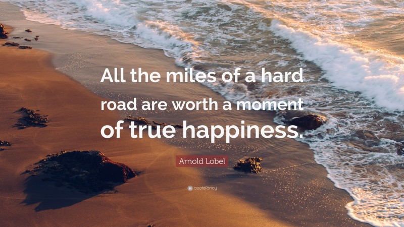 Arnold Lobel Quote: “All the miles of a hard road are worth a moment of true happiness.”