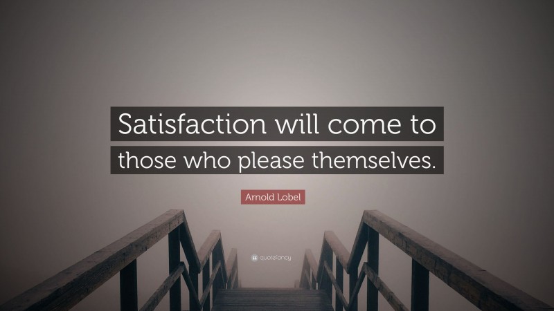 Arnold Lobel Quote: “Satisfaction will come to those who please themselves.”