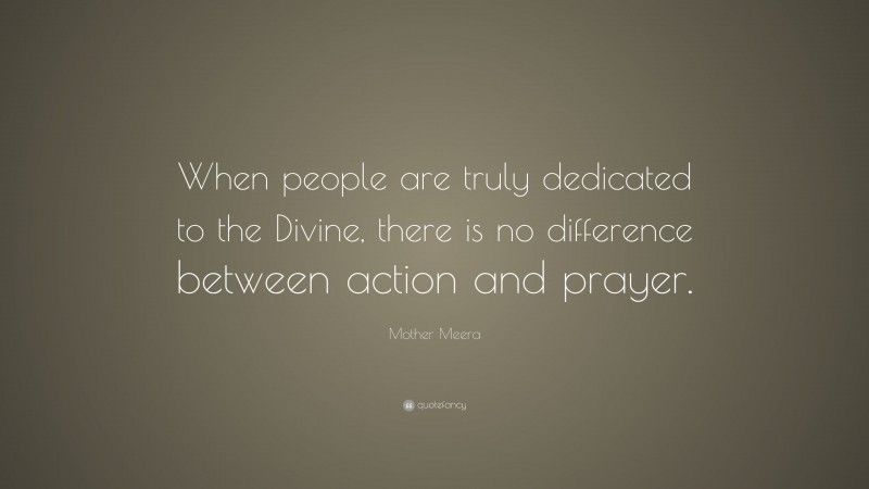 Mother Meera Quote: “When people are truly dedicated to the Divine, there is no difference between action and prayer.”