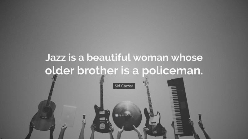 Sid Caesar Quote: “Jazz is a beautiful woman whose older brother is a policeman.”
