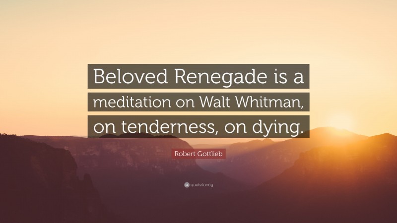 Robert Gottlieb Quote: “Beloved Renegade is a meditation on Walt Whitman, on tenderness, on dying.”