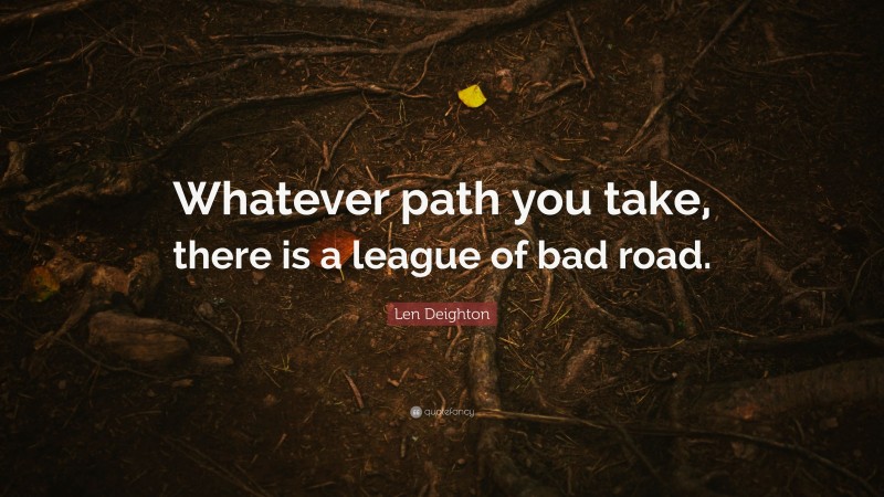 Len Deighton Quote: “Whatever path you take, there is a league of bad road.”