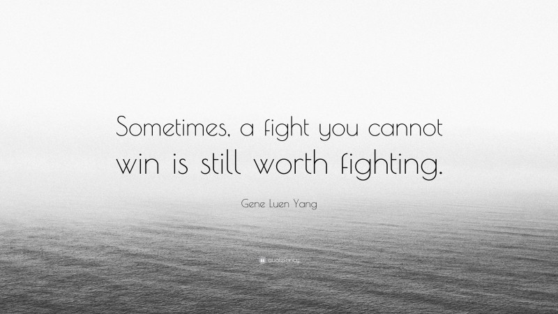 Gene Luen Yang Quote: “Sometimes, a fight you cannot win is still worth fighting.”