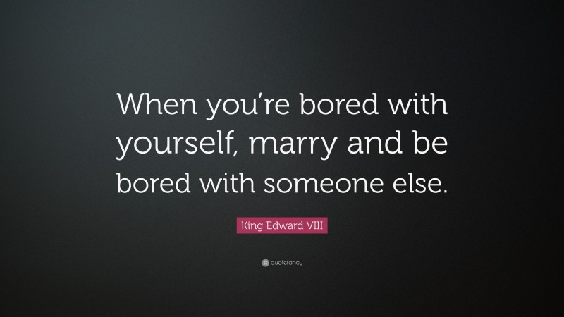 King Edward VIII Quote: “When you’re bored with yourself, marry and be bored with someone else.”