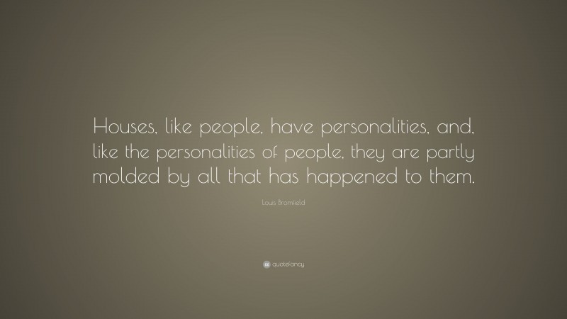Louis Bromfield Quote: “Houses, like people, have personalities, and, like the personalities of people, they are partly molded by all that has happened to them.”