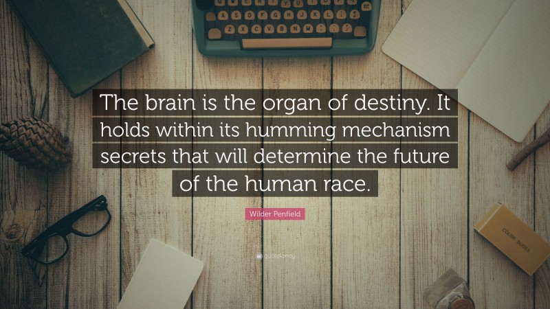 Wilder Penfield Quote: “The brain is the organ of destiny. It holds within its humming mechanism secrets that will determine the future of the human race.”