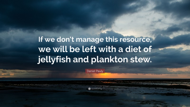Daniel Pauly Quote: “If we don’t manage this resource, we will be left with a diet of jellyfish and plankton stew.”