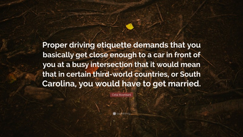 Celia Rivenbark Quote: “Proper driving etiquette demands that you basically get close enough to a car in front of you at a busy intersection that it would mean that in certain third-world countries, or South Carolina, you would have to get married.”