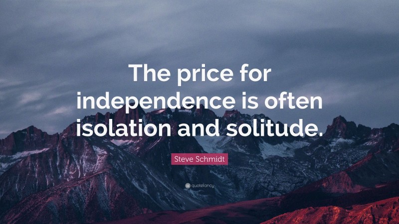 Steve Schmidt Quote: “The price for independence is often isolation and solitude.”