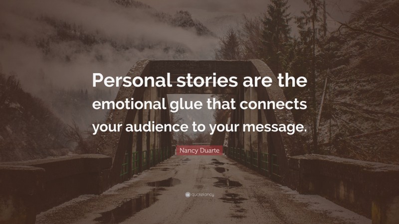 Nancy Duarte Quote: “Personal stories are the emotional glue that connects your audience to your message.”