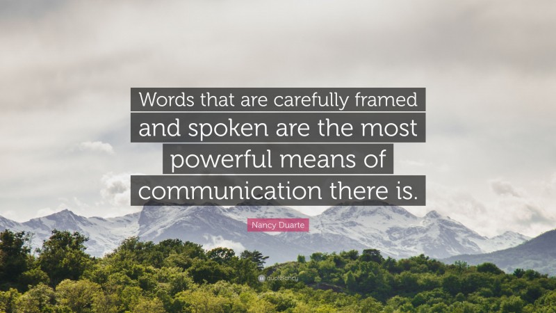 Nancy Duarte Quote: “Words that are carefully framed and spoken are the most powerful means of communication there is.”