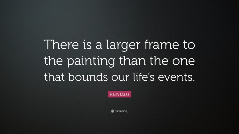 Ram Dass Quote: “There is a larger frame to the painting than the one that bounds our life’s events.”