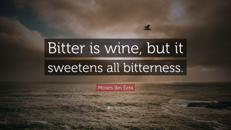 Moses ibn Ezra Quote: “Bitter is wine, but it sweetens all bitterness.”